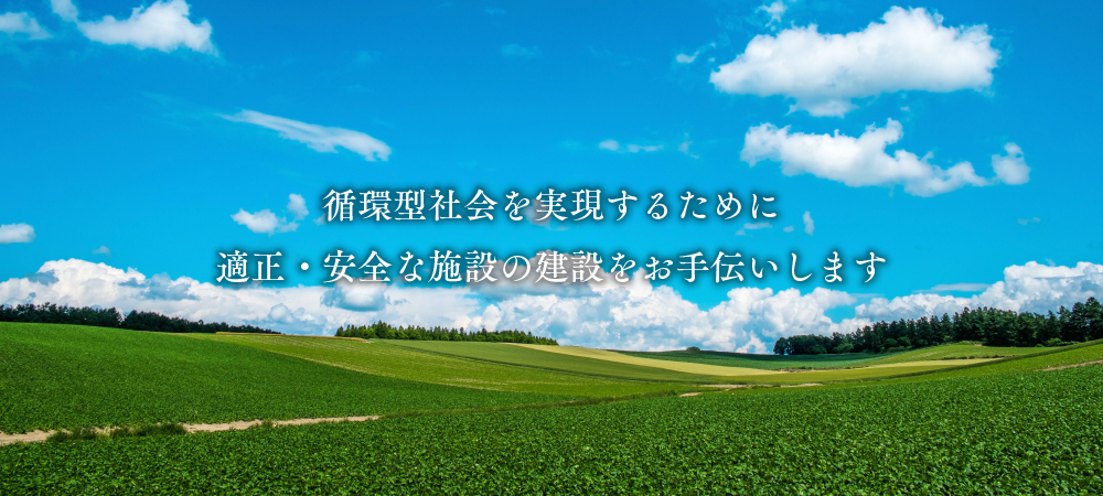 循環型社会を実現するために適正・安全な施設の建設をお手伝いします