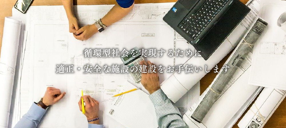 循環型社会を実現するために適正・安全な施設の建設をお手伝いします