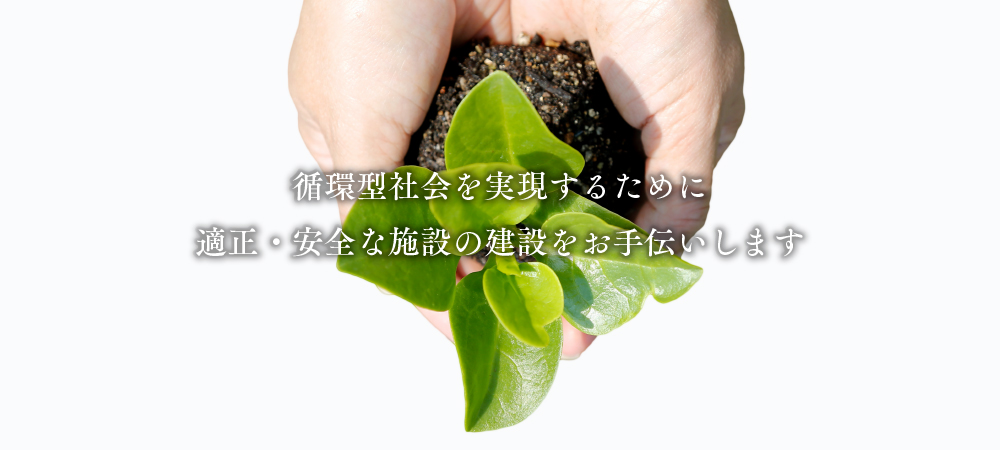 循環型社会を実現するために適正・安全な施設の建設をお手伝いします
